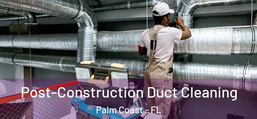 Post-Construction Duct Cleaning Palm Coast - FL